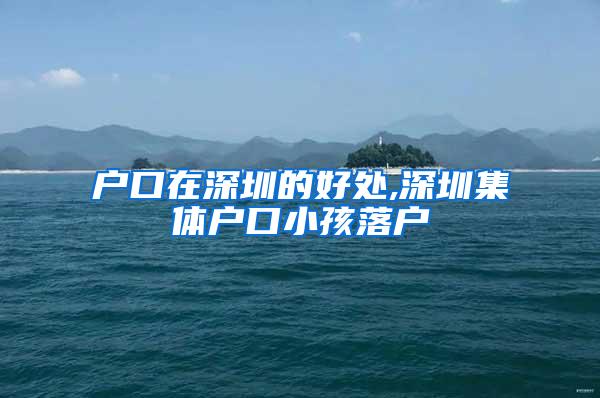 户口在深圳的好处,深圳集体户口小孩落户