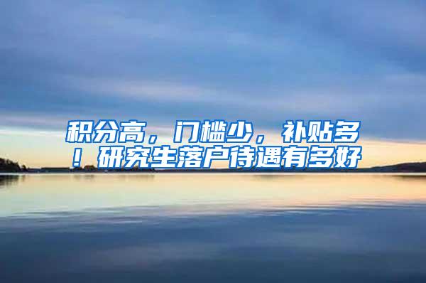 积分高，门槛少，补贴多！研究生落户待遇有多好