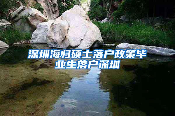 深圳海归硕士落户政策毕业生落户深圳