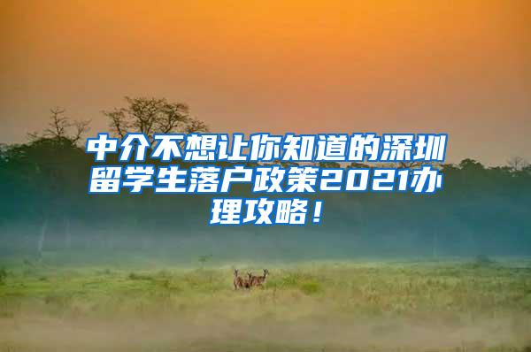 中介不想让你知道的深圳留学生落户政策2021办理攻略！