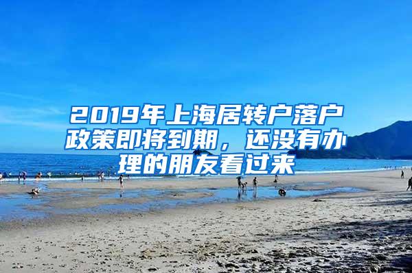 2019年上海居转户落户政策即将到期，还没有办理的朋友看过来