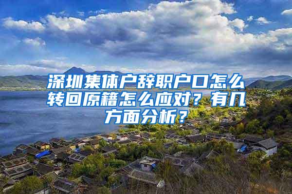深圳集体户辞职户口怎么转回原籍怎么应对？有几方面分析？