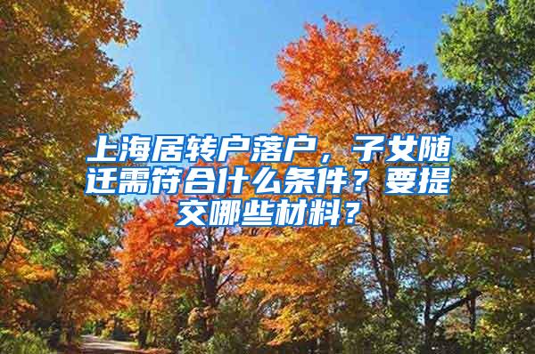 上海居转户落户，子女随迁需符合什么条件？要提交哪些材料？
