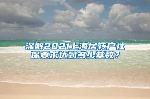 深解2021上海居转户社保要求达到多少基数？