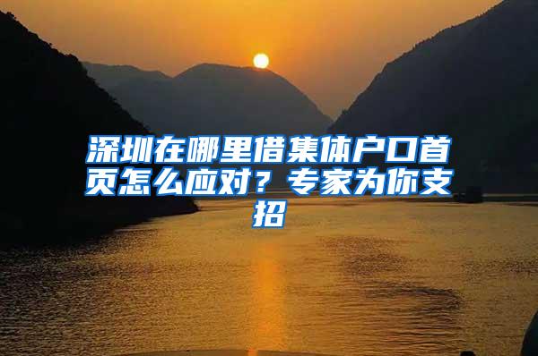 深圳在哪里借集体户口首页怎么应对？专家为你支招