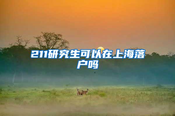 211研究生可以在上海落户吗