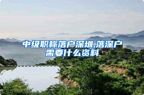 中级职称落户深圳,落深户需要什么资料