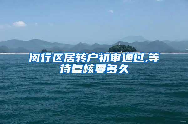 闵行区居转户初审通过,等待复核要多久