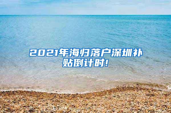 2021年海归落户深圳补贴倒计时!
