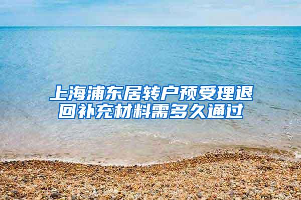 上海浦东居转户预受理退回补充材料需多久通过