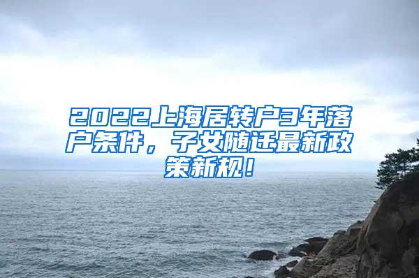 2022上海居转户3年落户条件，子女随迁最新政策新规！