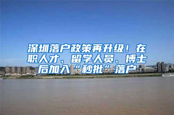深圳落户政策再升级！在职人才、留学人员、博士后加入“秒批”落户