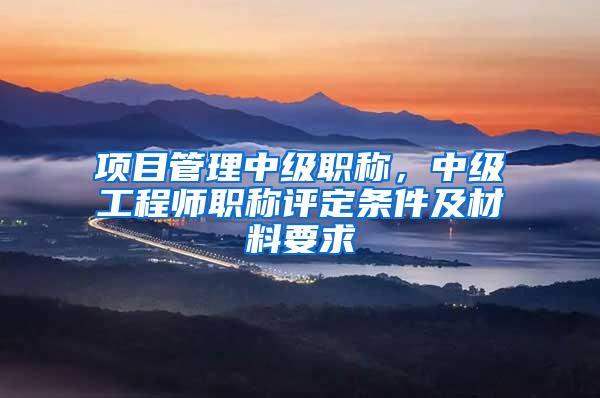 项目管理中级职称，中级工程师职称评定条件及材料要求