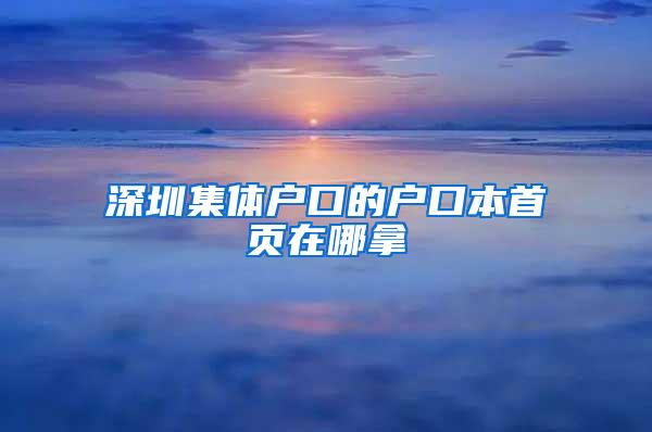 深圳集体户口的户口本首页在哪拿
