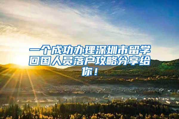 一个成功办理深圳市留学回国人员落户攻略分享给你！