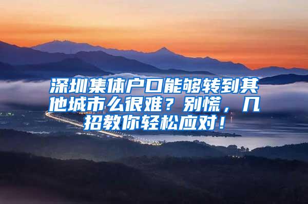 深圳集体户口能够转到其他城市么很难？别慌，几招教你轻松应对！
