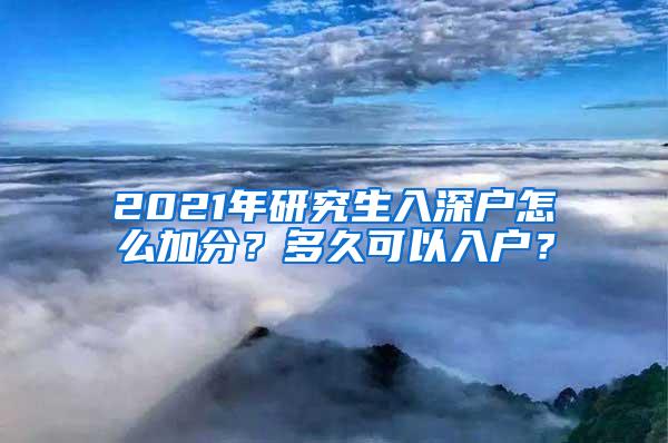 2021年研究生入深户怎么加分？多久可以入户？