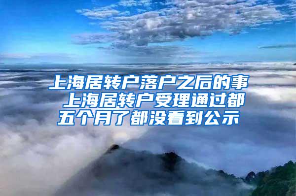上海居转户落户之后的事 上海居转户受理通过都五个月了都没看到公示