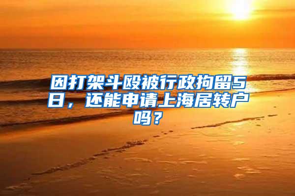 因打架斗殴被行政拘留5日，还能申请上海居转户吗？
