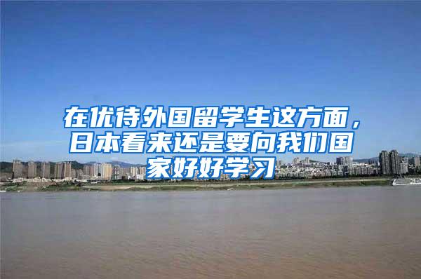 在优待外国留学生这方面，日本看来还是要向我们国家好好学习