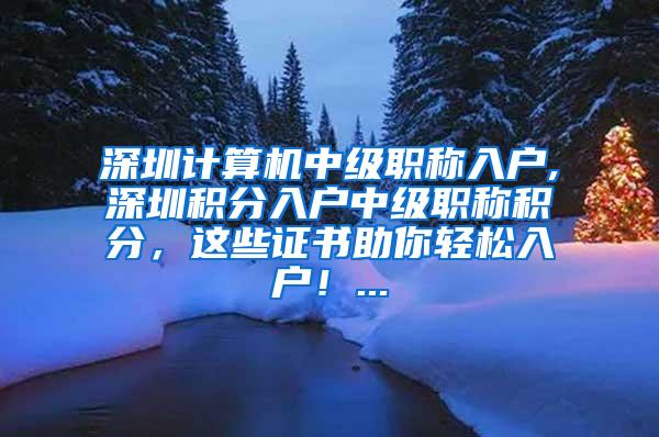 深圳计算机中级职称入户,深圳积分入户中级职称积分，这些证书助你轻松入户！...