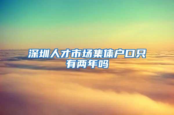深圳人才市场集体户口只有两年吗