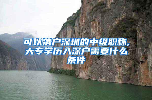 可以落户深圳的中级职称,大专学历入深户需要什么条件