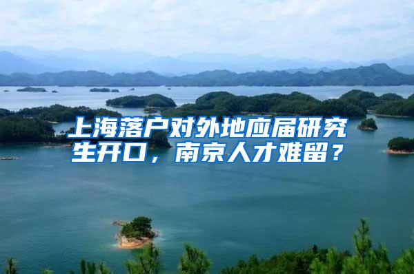 上海落户对外地应届研究生开口，南京人才难留？