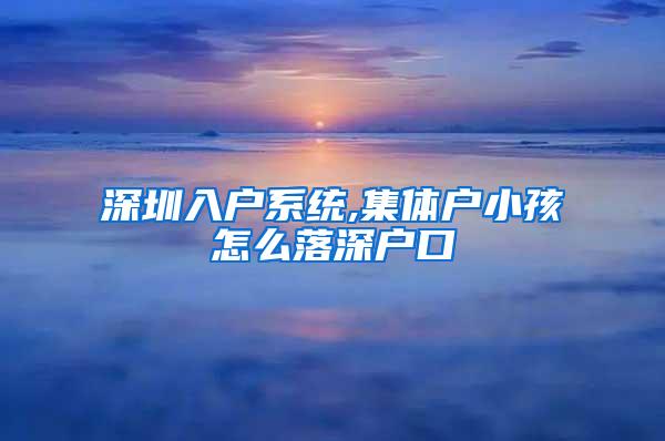 深圳入户系统,集体户小孩怎么落深户口