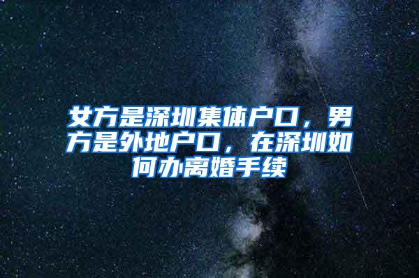 女方是深圳集体户口，男方是外地户口，在深圳如何办离婚手续