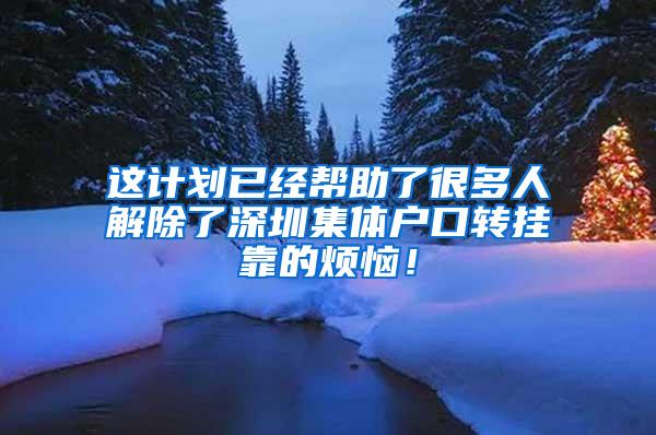 这计划已经帮助了很多人解除了深圳集体户口转挂靠的烦恼！