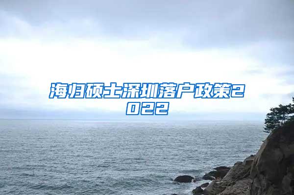 海归硕士深圳落户政策2022