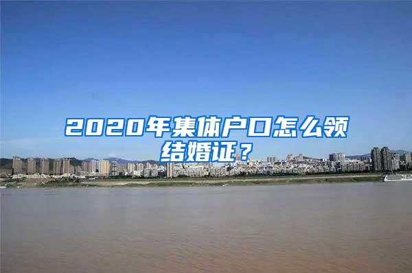 2020年集体户口怎么领结婚证？