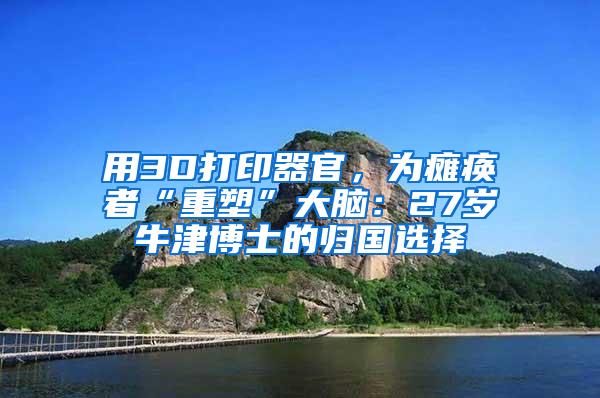 用3D打印器官，为瘫痪者“重塑”大脑：27岁牛津博士的归国选择