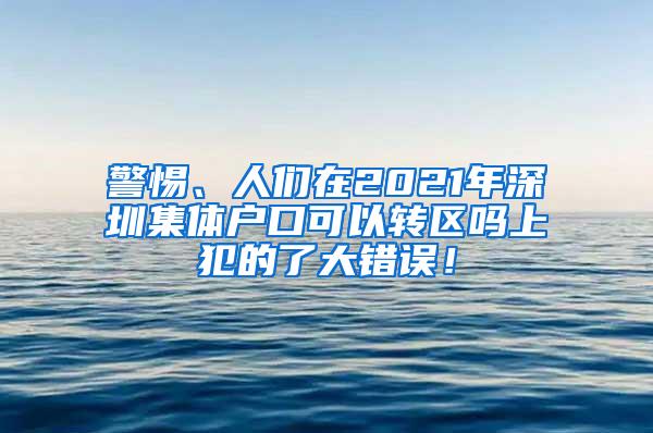 警惕、人们在2021年深圳集体户口可以转区吗上犯的了大错误！
