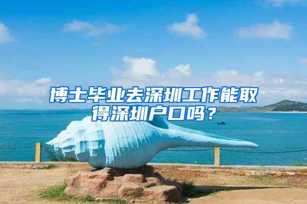 博士毕业去深圳工作能取得深圳户口吗?