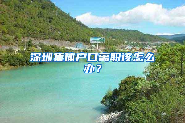 深圳集体户口离职该怎么办?