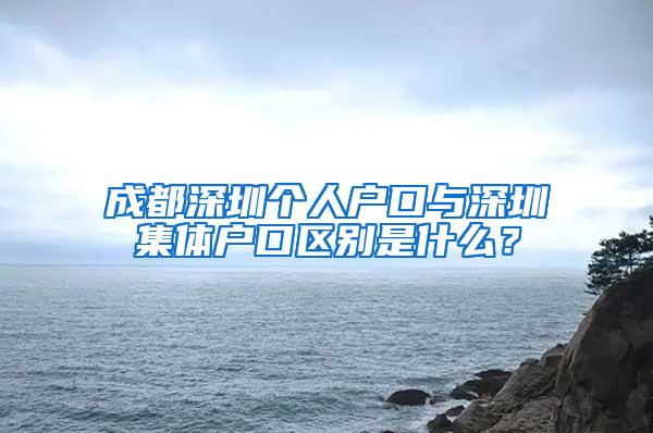 成都深圳个人户口与深圳集体户口区别是什么？