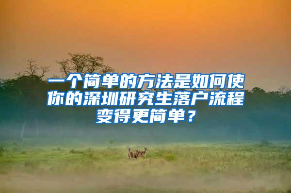 一个简单的方法是如何使你的深圳研究生落户流程变得更简单？