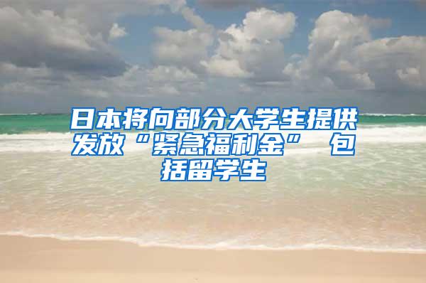 日本将向部分大学生提供发放“紧急福利金” 包括留学生