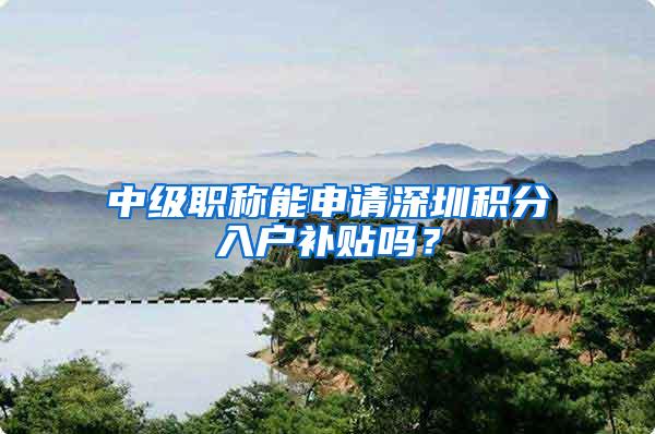 中级职称能申请深圳积分入户补贴吗？