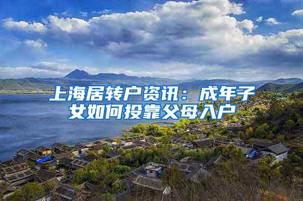 上海居转户资讯：成年子女如何投靠父母入户