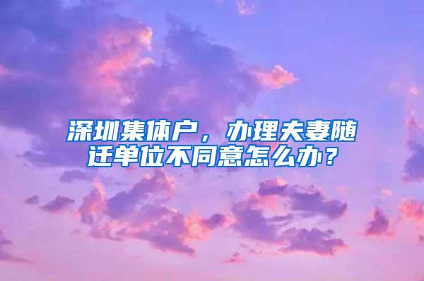 深圳集体户，办理夫妻随迁单位不同意怎么办？