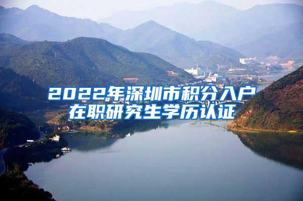 2022年深圳市积分入户在职研究生学历认证
