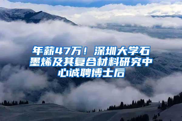 年薪47万！深圳大学石墨烯及其复合材料研究中心诚聘博士后
