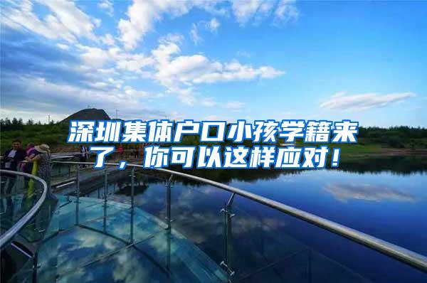 深圳集体户口小孩学籍来了，你可以这样应对！