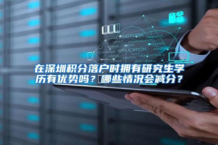 在深圳积分落户时拥有研究生学历有优势吗？哪些情况会减分？