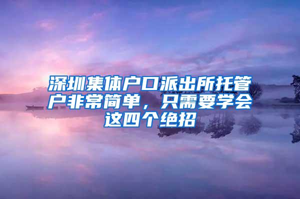 深圳集体户口派出所托管户非常简单，只需要学会这四个绝招