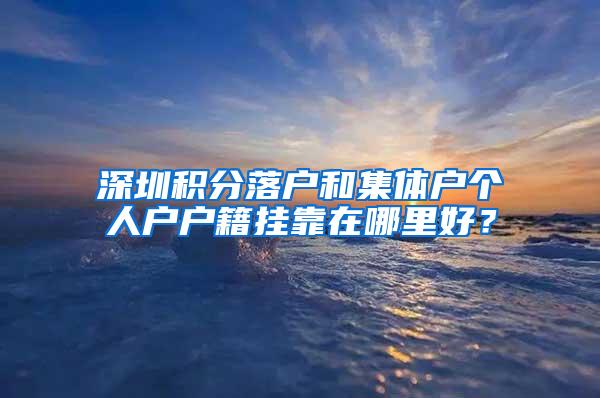 深圳积分落户和集体户个人户户籍挂靠在哪里好？