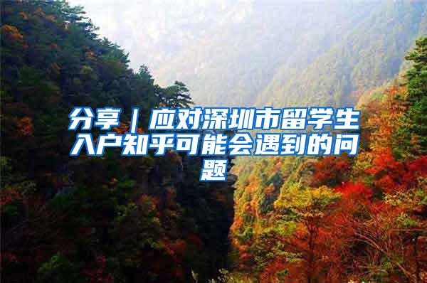 分享｜应对深圳市留学生入户知乎可能会遇到的问题